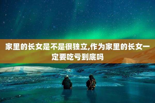 家里的长女是不是很独立,作为家里的长女一定要吃亏到底吗