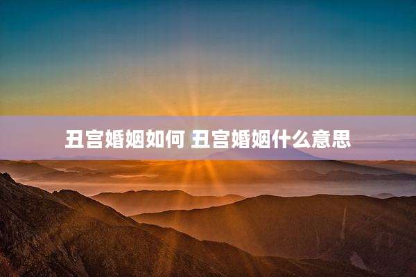 丑宫婚姻如何 丑宫婚姻什么意思