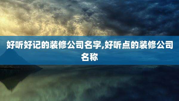好听好记的装修公司名字,好听点的装修公司名称