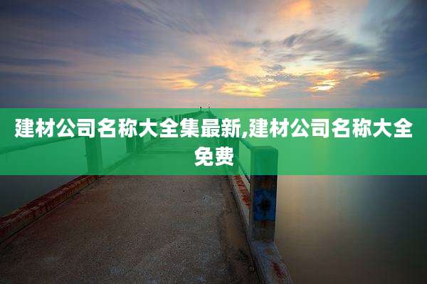 建材公司名称大全集最新,建材公司名称大全免费