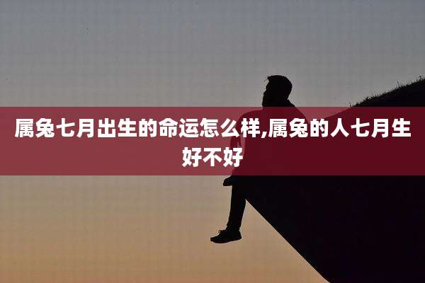 属兔七月出生的命运怎么样,属兔的人七月生好不好