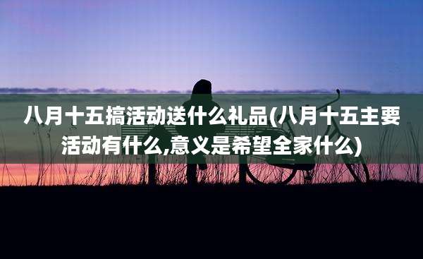 八月十五搞活动送什么礼品(八月十五主要活动有什么,意义是希望全家什么)