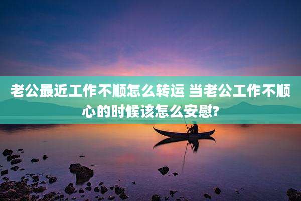 老公最近工作不顺怎么转运 当老公工作不顺心的时候该怎么安慰?