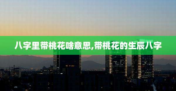 八字里带桃花啥意思,带桃花的生辰八字