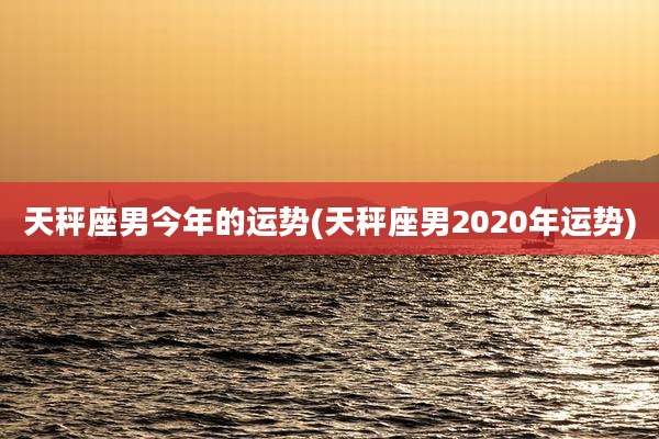 天秤座男今年的运势(天秤座男2020年运势)
