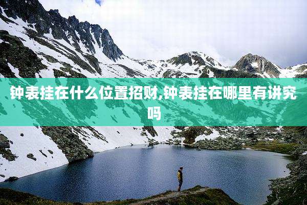 钟表挂在什么位置招财,钟表挂在哪里有讲究吗