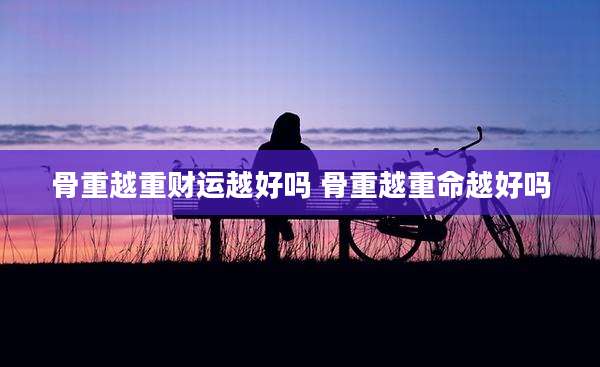 骨重越重财运越好吗 骨重越重命越好吗