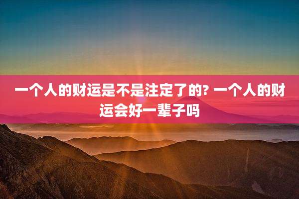 一个人的财运是不是注定了的? 一个人的财运会好一辈子吗