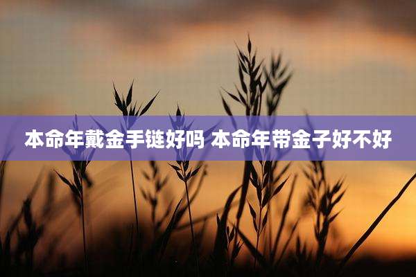 本命年戴金手链好吗 本命年带金子好不好