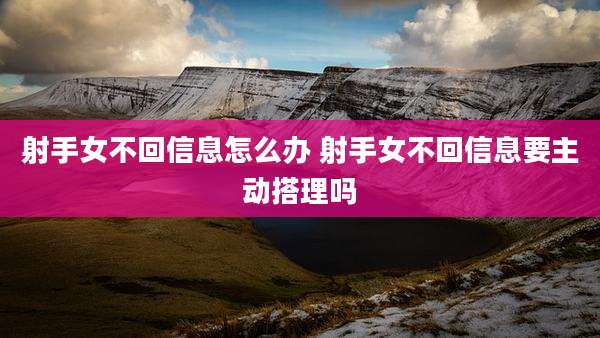 射手女不回信息怎么办 射手女不回信息要主动搭理吗