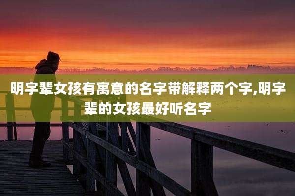 明字辈女孩有寓意的名字带解释两个字,明字辈的女孩最好听名字
