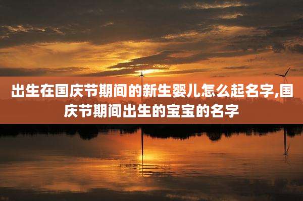 出生在国庆节期间的新生婴儿怎么起名字,国庆节期间出生的宝宝的名字