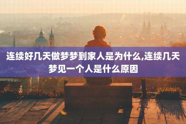 连续好几天做梦梦到家人是为什么,连续几天梦见一个人是什么原因