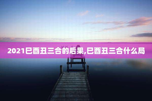 2021巳酉丑三合的后果,巳酉丑三合什么局