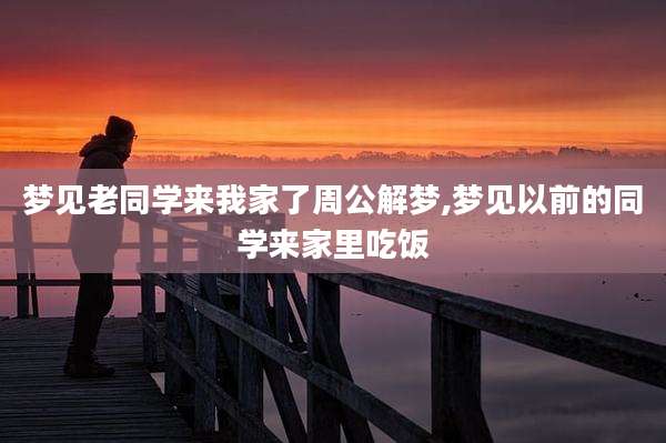梦见老同学来我家了周公解梦,梦见以前的同学来家里吃饭