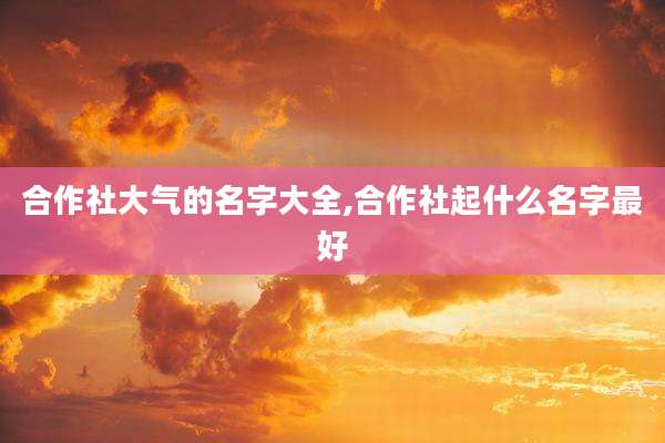 合作社大气的名字大全,合作社起什么名字最好