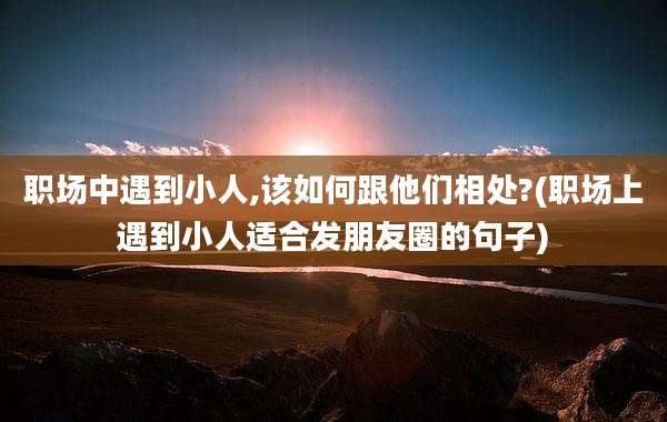 职场中遇到小人,该如何跟他们相处?(职场上遇到小人适合发朋友圈的句子)