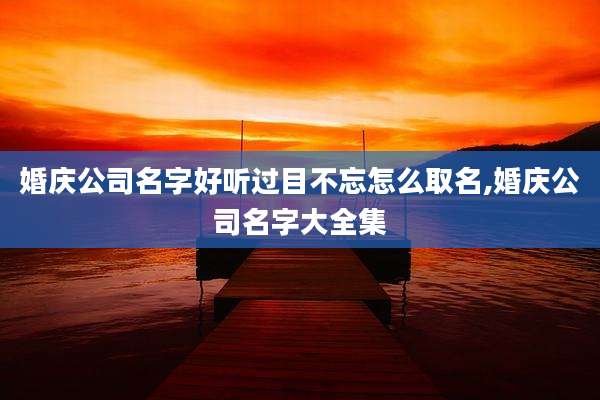 婚庆公司名字好听过目不忘怎么取名,婚庆公司名字大全集