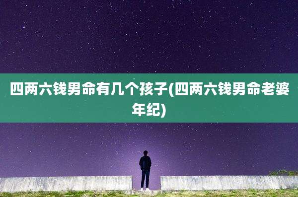 四两六钱男命有几个孩子(四两六钱男命老婆年纪)