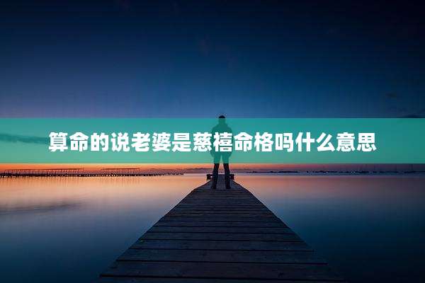 算命的说老婆是慈禧命格吗什么意思