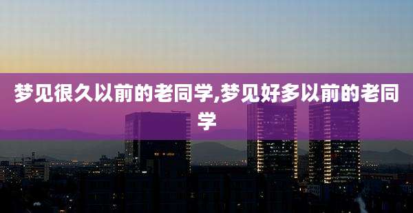 梦见很久以前的老同学,梦见好多以前的老同学