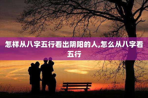 怎样从八字五行看出阴阳的人,怎么从八字看五行