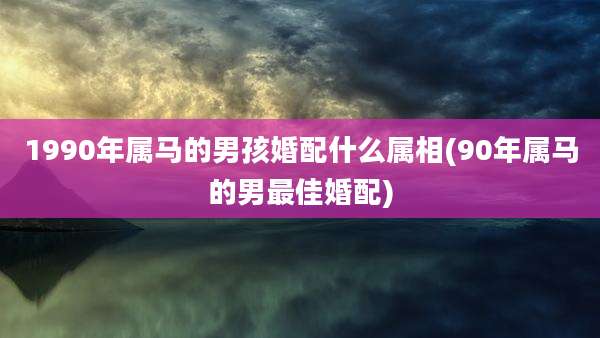 1990年属马的男孩婚配什么属相(90年属马的男最佳婚配)