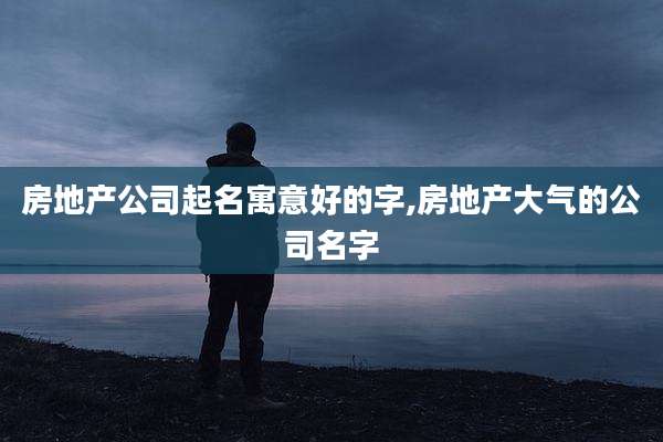房地产公司起名寓意好的字,房地产大气的公司名字