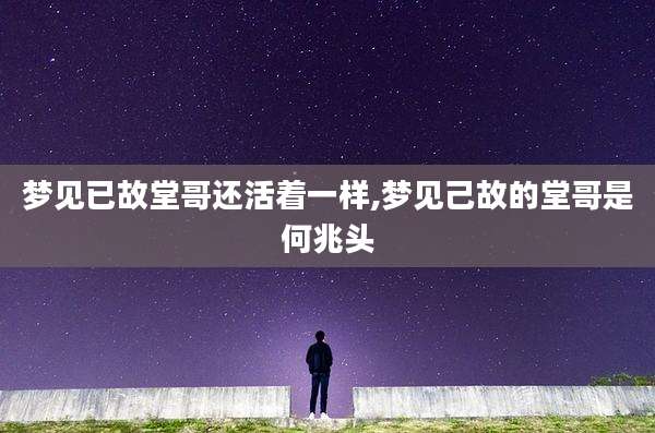 梦见已故堂哥还活着一样,梦见己故的堂哥是何兆头
