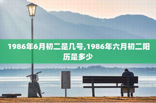 1986年6月初二是几号,1986年六月初二阳历是多少