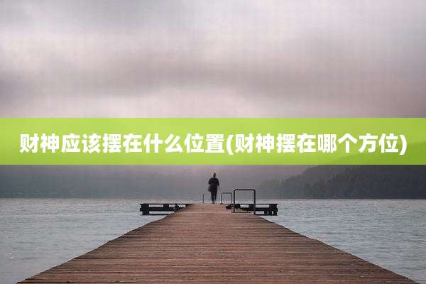 财神应该摆在什么位置(财神摆在哪个方位)