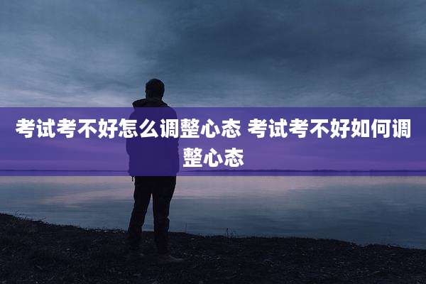 考试考不好怎么调整心态 考试考不好如何调整心态