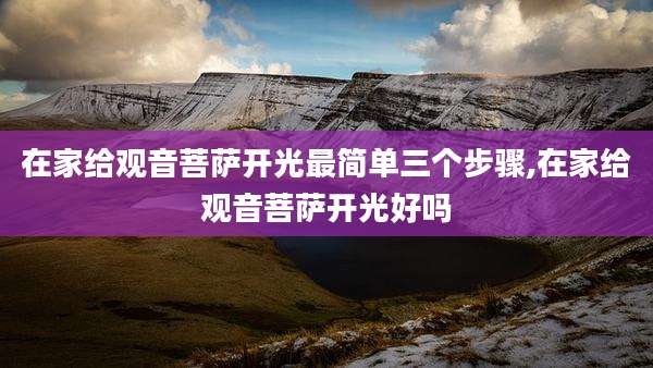 在家给观音菩萨开光最简单三个步骤,在家给观音菩萨开光好吗
