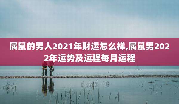 属鼠的男人2021年财运怎么样,属鼠男2022年运势及运程每月运程