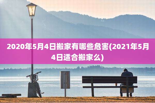 2020年5月4日搬家有哪些危害(2021年5月4日适合搬家么)