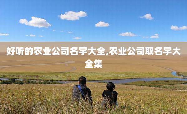 好听的农业公司名字大全,农业公司取名字大全集