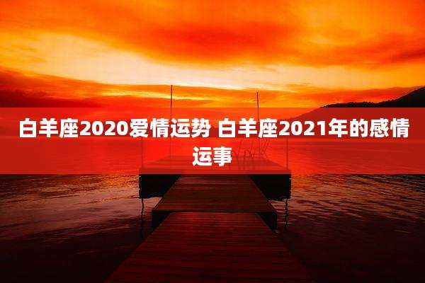 白羊座2020爱情运势 白羊座2021年的感情运事