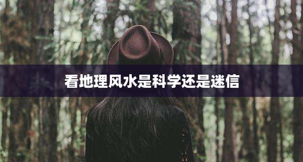 看地理风水是科学还是迷信