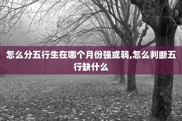 怎么分五行生在哪个月份强或弱,怎么判断五行缺什么