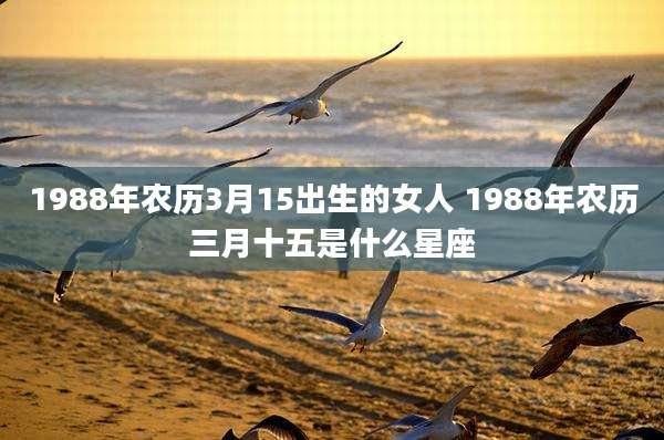 1988年农历3月15出生的女人 1988年农历三月十五是什么星座