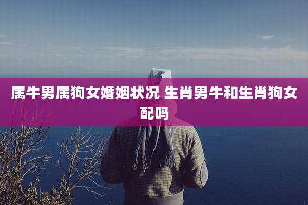 属牛男属狗女婚姻状况 生肖男牛和生肖狗女配吗