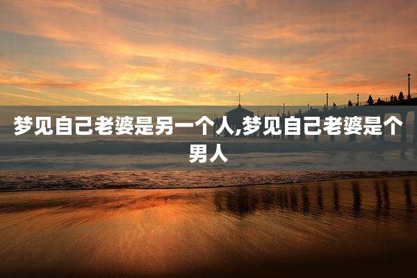 梦见自己老婆是另一个人,梦见自己老婆是个男人