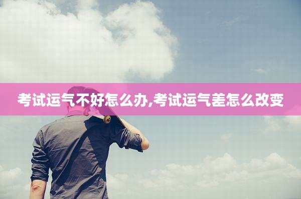 考试运气不好怎么办,考试运气差怎么改变