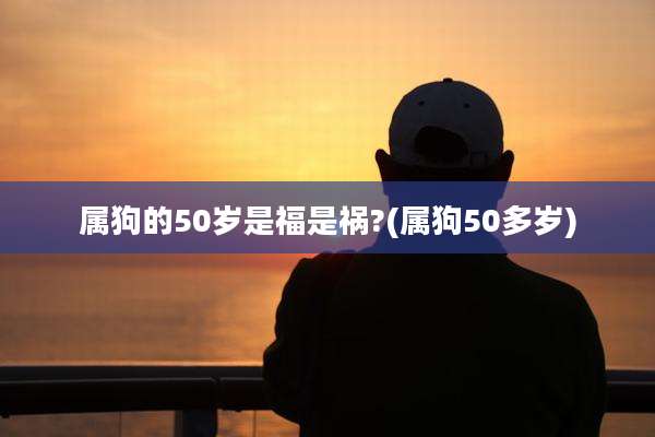 属狗的50岁是福是祸?(属狗50多岁)