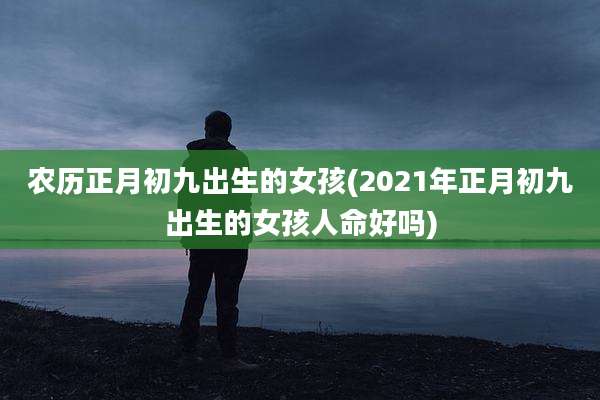 农历正月初九出生的女孩(2021年正月初九出生的女孩人命好吗)