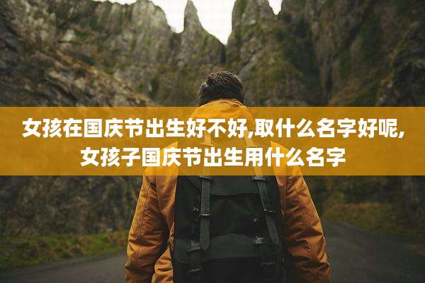 女孩在国庆节出生好不好,取什么名字好呢,女孩子国庆节出生用什么名字