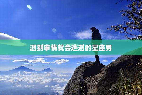 遇到事情就会逃避的星座男