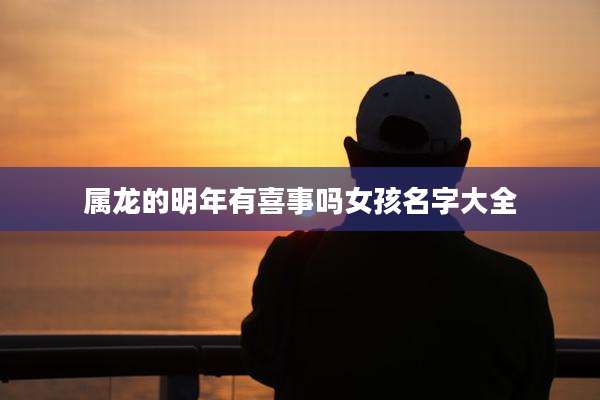 属龙的明年有喜事吗女孩名字大全