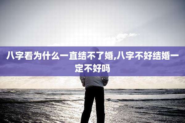 八字看为什么一直结不了婚,八字不好结婚一定不好吗