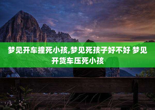 梦见开车撞死小孩,梦见死孩子好不好 梦见开货车压死小孩